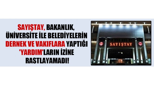 Sayıştay, bakanlık, üniversite ile belediyelerin dernek ve vakıflara yaptığı 'yardım'ların izine rastlayamadı!
