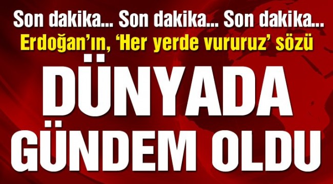Son dakika… Erdoğan, 'her yerde vururuz' dedi, dünyanın gündemi değişti