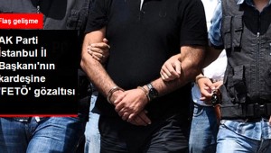 Ak Parti İstanbul İl Başkanı’nın kardeşi gözaltında