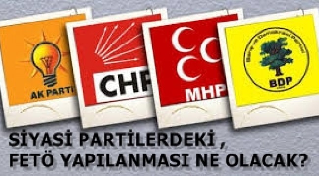 SİYASİ PARTİLERDEKİ,FETÖ YAPILANMASI NE OLACAK?