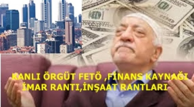 KANLI ÖRGÜT FETÖ ASIL FİNANS KAYNAĞI İMAR RANTI ,İNŞAAT RANTLARI