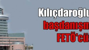 Kılıçdaroğlu’nun başdanışmanı FETÖ’cü!
