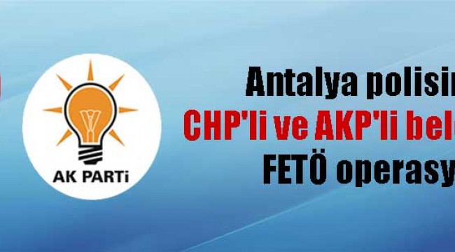 Antalya polisinden, CHP’li ve AKP’li belediyelere FETÖ operasyonu!