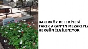 BAKIRKÖY BELEDİYESİ TARIK AKAN"IN MEZARIYLA HERGÜN İLGİLENİYOR