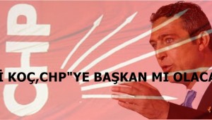 ALİ KOÇ, CHP"YE BAŞKAN MI OLACAK?