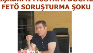 İŞADAMI MUSTAFA DÖĞME"YE FETÖ SORUŞTURMA ŞOKU