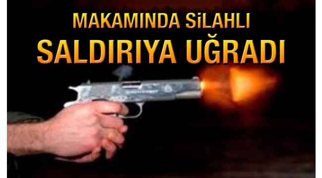 Makamında silahlı saldırıya uğradı
