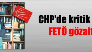  CHP’de kritik isme FETÖ gözaltısı