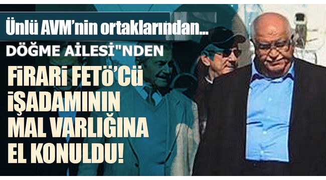 DÖĞME AİLESİNDEN "FETÖ"CÜ İŞADAMININ MALVARLIKLARINA EL KONULDU"