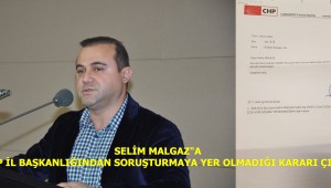 SELİM MALGAZ"A CHP İL BAŞKANLIĞINDAN SORUŞTURMAYA YER OLMADIĞI KARARI ÇIKTI