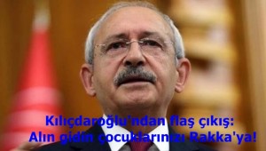 Kılıçdaroğlu'ndan flaş çıkış: Alın gidin çocuklarınızı Rakka'ya!