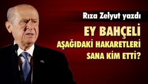 RIZA ZELYUT YAZDI,EY BAHÇELİ AŞAĞIDAKİ HAKARETLERİ SANA KİM ETTİ