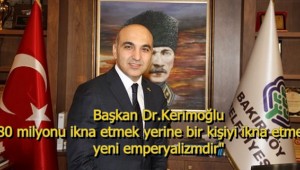 Başkan Dr.Kerimoğlu"80 milyonu ikna etmek yerine bir kişiyi ikna etmek ,yeni emperyalizmdir"