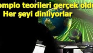 Komplo teorileri gerçek oldu: Her şeyi dinliyorlar