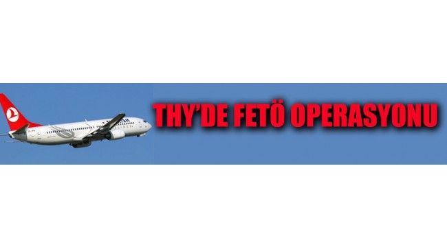 THY'de FETÖ operasyonu
