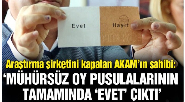 AKAM'ın sahibi Özkiraz: Mühürsüz oy pusulalarının tamamında 'Evet' çıktı