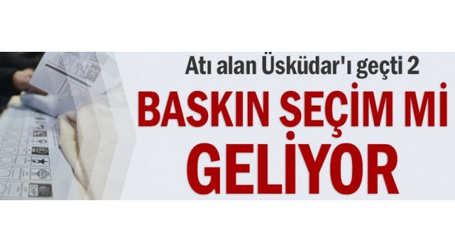Baskın seçim mi geliyor