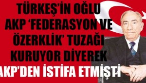 Türkeş'in oğlu AKP 'federasyon ve özerklik' tuzağı kuruyor diyerek AKP'den istifa etmişti
