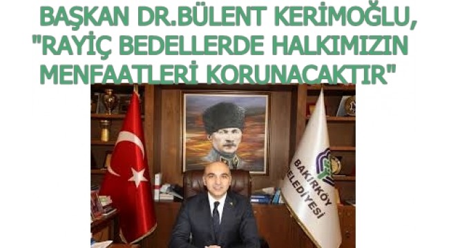 BAŞKAN DR.BÜLENT KERİMOĞLU,"RAYİÇ BEDELLERDE HALKIMIZIN MENFAATLERİ KORUNACAKTIR"