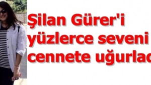YÜZLERCE SEVENİ YEĞENİMİZ, ŞİLAN GÜRER'i CENNETE YOLCU ETTİ