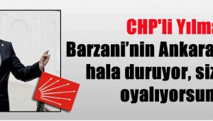 CHP'li Yılmaz: Barzani'nin Ankara'daki ofisi hala duruyor, siz bizi mi oyalıyorsunuz?