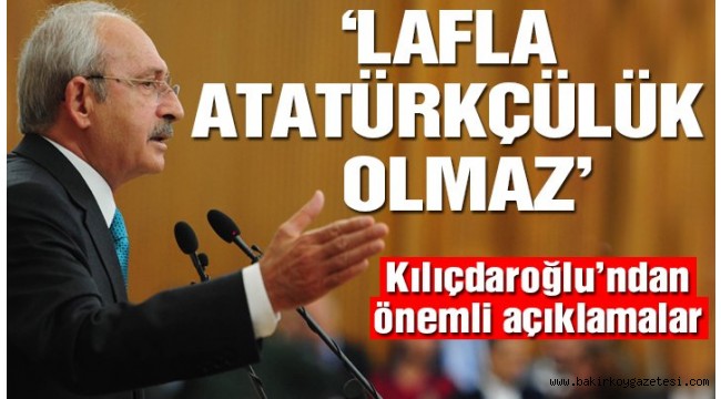 Kılıçdaroğlu: Atatürkçülük lafla olmaz