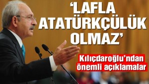 Kılıçdaroğlu: Atatürkçülük lafla olmaz