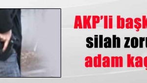 AKP'li başkanlar silah zoruyla adam kaçırdı