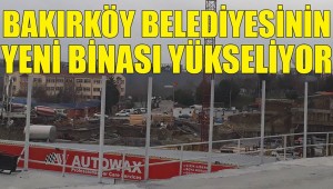 BAKIRKÖY BELEDİYESİNİN YENİ BİNASI YÜKSELİYOR