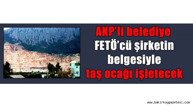 AKP'li belediye FETÖ'cü şirketin belgesiyle taş ocağı işletecek