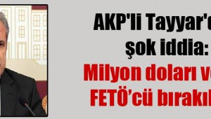 AKP'li Tayyar'dan şok iddia: Milyon doları veren FETÖ'cü bırakılıyor