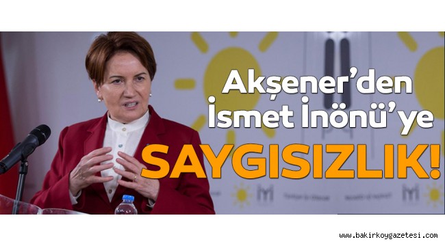 Akşener'den 'İsmet İnönü'ye saygısızlık!