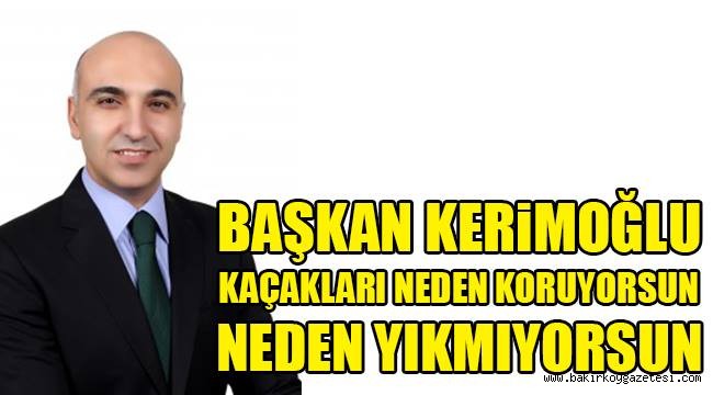 BAŞKAN KERİMOĞLU KAÇAKLARI NEDEN KORUYORSUN