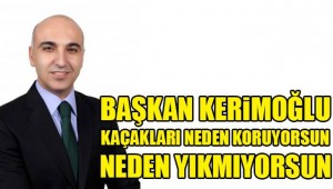 BAŞKAN KERİMOĞLU KAÇAKLARI NEDEN KORUYORSUN
