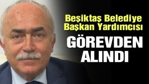 Beşiktaş Belediye Başkan Yardımcısı görevden alındı