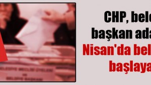 CHP BELEDİYE BAŞKAN ADAYLARI NİSAN AYINDA BELİRLENİYOR