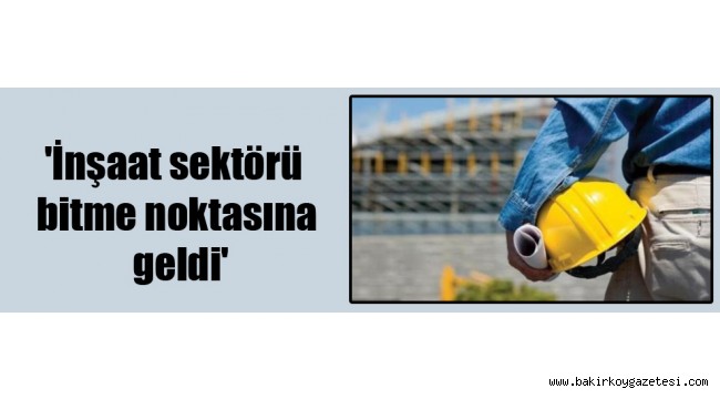 İnşaat sektörü bitme noktasına geldi'