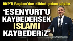 AKP''li Belediye Başkanı şaşırmış,Esenyurt'u kaybedersek İslam'ı, Kudüs'ü ve Mekke'yi kaybederiz