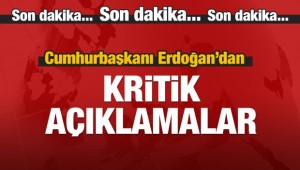 CUMHURBAŞKANI ERDOĞAN'DAN KRİTİK AÇIKLAMALAR