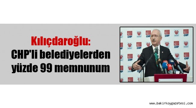 Kılıçdaroğlu: CHP'li belediyelerden yüzde 99 memnunum