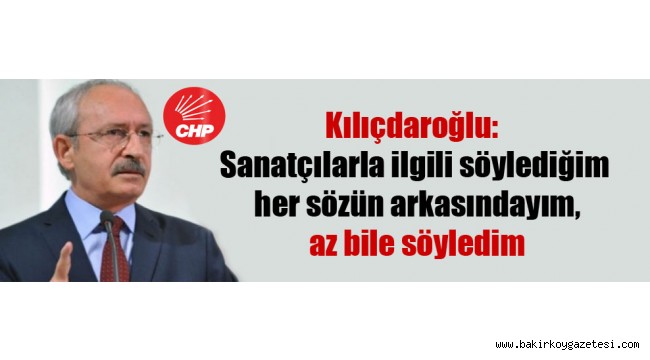 Kılıçdaroğlu: Sanatçılarla ilgili söylediğim her sözün arkasındayım, az bile söyledim