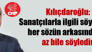 Kılıçdaroğlu: Sanatçılarla ilgili söylediğim her sözün arkasındayım, az bile söyledim