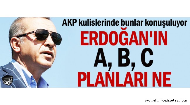 Erdoğan'ın A, B, C planları ne