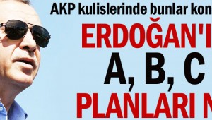 Erdoğan'ın A, B, C planları ne