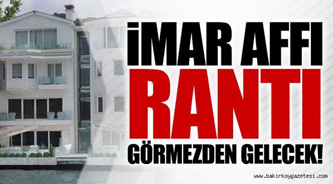 İmar affı, rantı görmezden gelecek ,herkes yolunda