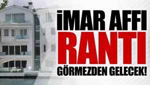 İmar affı, rantı görmezden gelecek ,herkes yolunda
