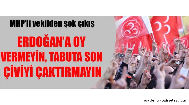 MHP'li vekilden şok çıkış: Erdoğan'a oy vermeyin, tabuta son çiviyi çaktırmayın