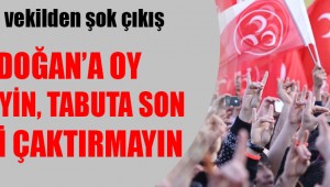 MHP'li vekilden şok çıkış: Erdoğan'a oy vermeyin, tabuta son çiviyi çaktırmayın