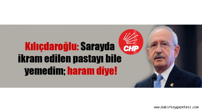 Kılıçdaroğlu: Sarayda ikram edilen pastayı bile yemedim; haram diye!