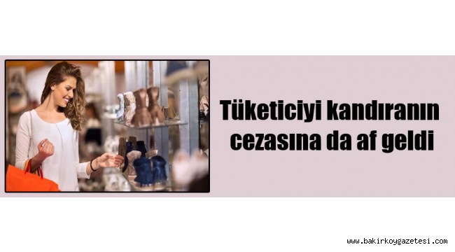 Tüketiciyi kandıranın cezasına da af geldi